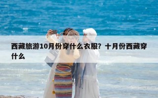 西藏旅游10月份穿什么衣服？十月份西藏穿什么
