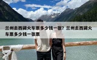 兰州去西藏火车票多少钱一张？兰州去西藏火车票多少钱一张票