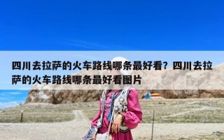 四川去拉萨的火车路线哪条最好看？四川去拉萨的火车路线哪条最好看图片