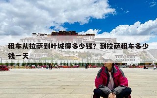 租车从拉萨到叶城得多少钱？到拉萨租车多少钱一天