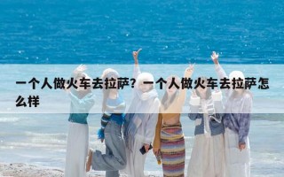 一个人做火车去拉萨？一个人做火车去拉萨怎么样