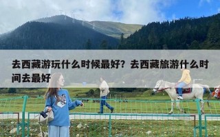 去西藏游玩什么时候最好？去西藏旅游什么时间去最好
