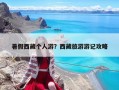 暑假西藏个人游？西藏旅游游记攻略