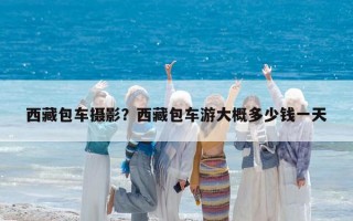 西藏包车摄影？西藏包车游大概多少钱一天