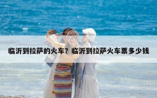 临沂到拉萨的火车？临沂到拉萨火车票多少钱