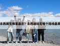 去西藏走哪里最近？去西藏玩走哪个路线最美