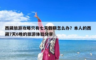 西藏旅游攻略只有七天假期怎么办？本人的西藏7天6晚的旅游体验分享