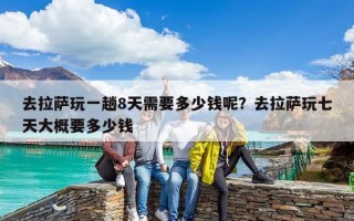 去拉萨玩一趟8天需要多少钱呢？去拉萨玩七天大概要多少钱