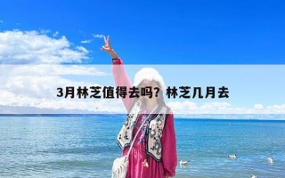 3月林芝值得去吗？林芝几月去