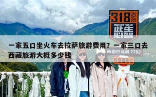 一家五口坐火车去拉萨旅游费用？一家三口去西藏旅游大概多少钱