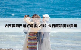 去西藏跟团游好吗多少钱？去西藏跟团游费用