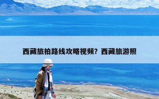 西藏旅拍路线攻略视频？西藏旅游照