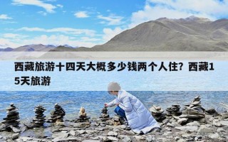 西藏旅游十四天大概多少钱两个人住？西藏15天旅游