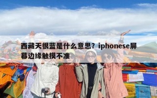 西藏天很蓝是什么意思？iphonese屏幕边缘触摸不准