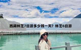 西藏林芝7日游多少钱一天？林芝6日游