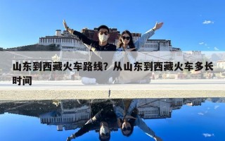 山东到西藏火车路线？从山东到西藏火车多长时间
