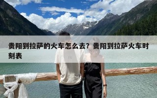 贵阳到拉萨的火车怎么去？贵阳到拉萨火车时刻表