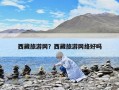 西藏旅游网？西藏旅游网络好吗