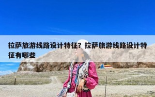 拉萨旅游线路设计特征？拉萨旅游线路设计特征有哪些