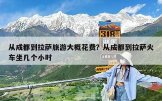 从成都到拉萨旅游大概花费？从成都到拉萨火车坐几个小时