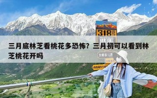三月底林芝看桃花多恐怖？三月初可以看到林芝桃花开吗