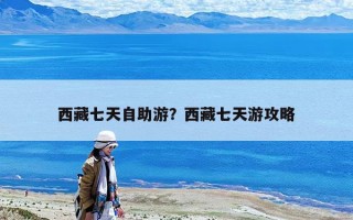 西藏七天自助游？西藏七天游攻略