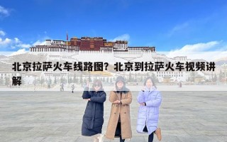 北京拉萨火车线路图？北京到拉萨火车视频讲解
