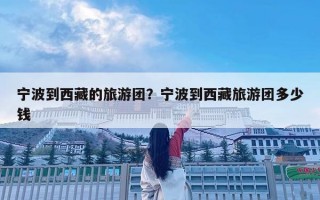 宁波到西藏的旅游团？宁波到西藏旅游团多少钱
