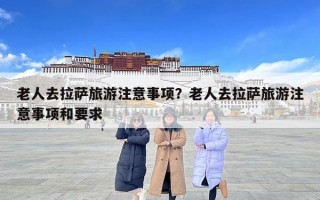 老人去拉萨旅游注意事项？老人去拉萨旅游注意事项和要求