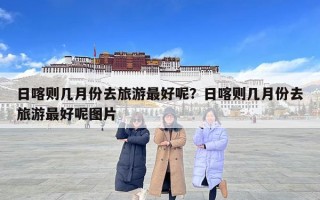 日喀则几月份去旅游最好呢？日喀则几月份去旅游最好呢图片