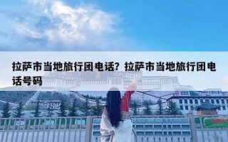 拉萨市当地旅行团电话？拉萨市当地旅行团电话号码