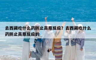 去西藏吃什么药防止高原反应？去西藏吃什么药防止高原反应的