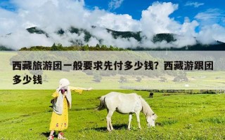 西藏旅游团一般要求先付多少钱？西藏游跟团多少钱
