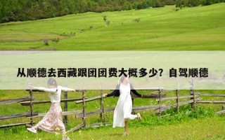 从顺德去西藏跟团团费大概多少？自驾顺德