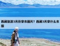 西藏旅游3月份穿衣图片？西藏3月穿什么衣服