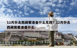 12月份去西藏要准备什么东西？12月份去西藏需要准备什么