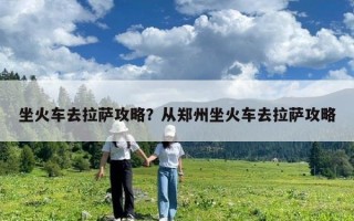 坐火车去拉萨攻略？从郑州坐火车去拉萨攻略