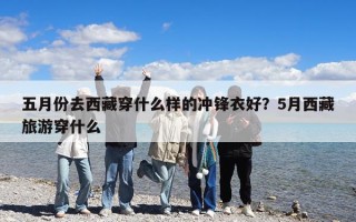 五月份去西藏穿什么样的冲锋衣好？5月西藏旅游穿什么