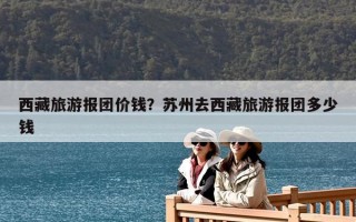 西藏旅游报团价钱？苏州去西藏旅游报团多少钱