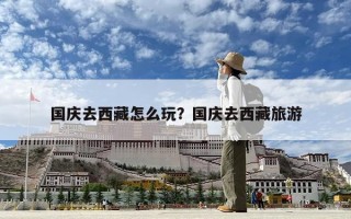 国庆去西藏怎么玩？国庆去西藏旅游
