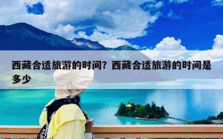 西藏合适旅游的时间？西藏合适旅游的时间是多少