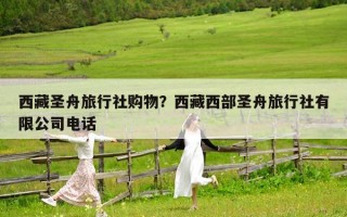 西藏圣舟旅行社购物？西藏西部圣舟旅行社有限公司电话