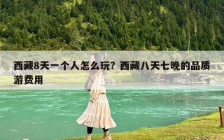 西藏8天一个人怎么玩？西藏八天七晚的品质游费用