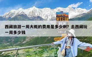 西藏旅游一周大概的费用是多少啊？去西藏玩一周多少钱