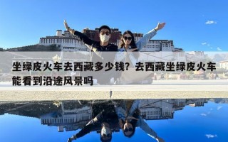 坐绿皮火车去西藏多少钱？去西藏坐绿皮火车能看到沿途风景吗
