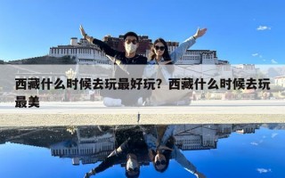 西藏什么时候去玩最好玩？西藏什么时候去玩最美