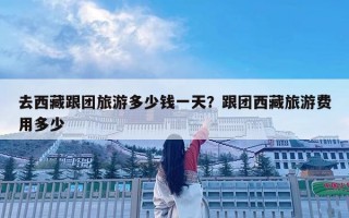 去西藏跟团旅游多少钱一天？跟团西藏旅游费用多少
