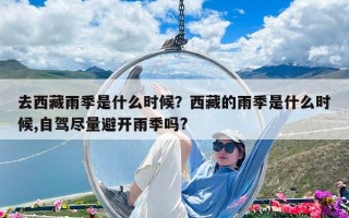 去西藏雨季是什么时候？西藏的雨季是什么时候,自驾尽量避开雨季吗?