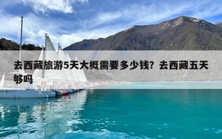 去西藏旅游5天大概需要多少钱？去西藏五天够吗