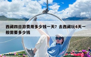 西藏四日游费用多少钱一天？去西藏玩4天一般需要多少钱
